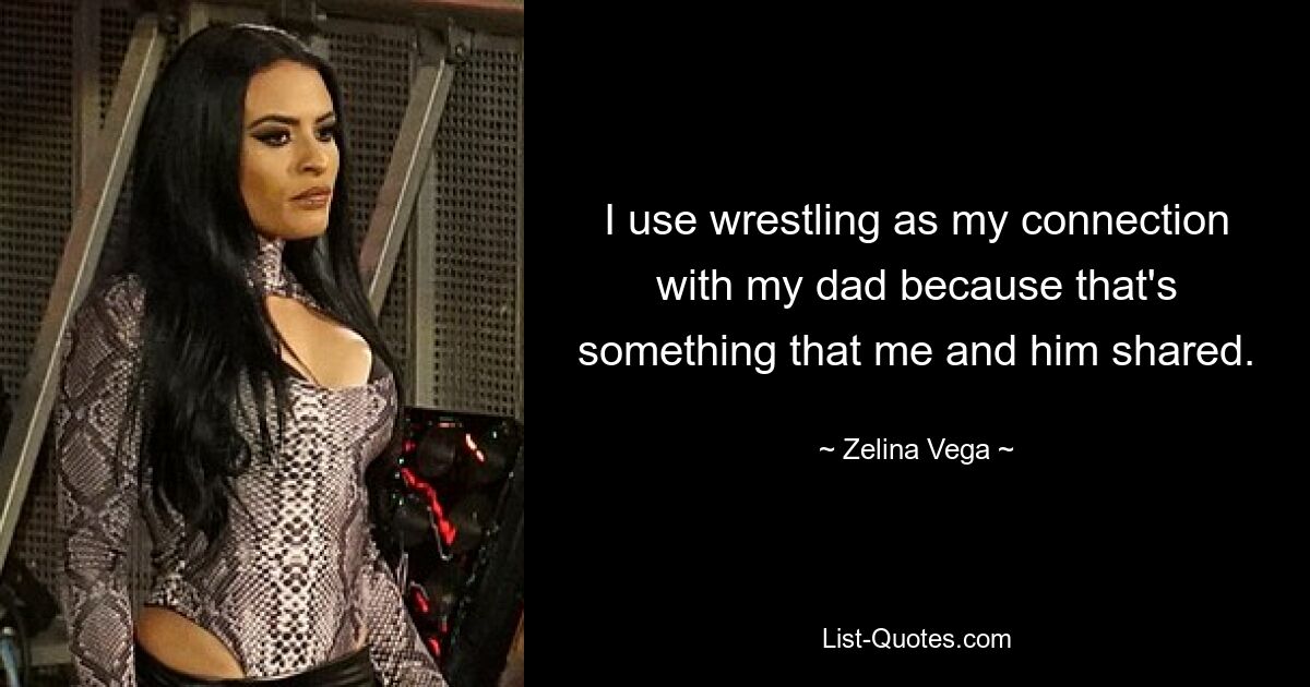 I use wrestling as my connection with my dad because that's something that me and him shared. — © Zelina Vega