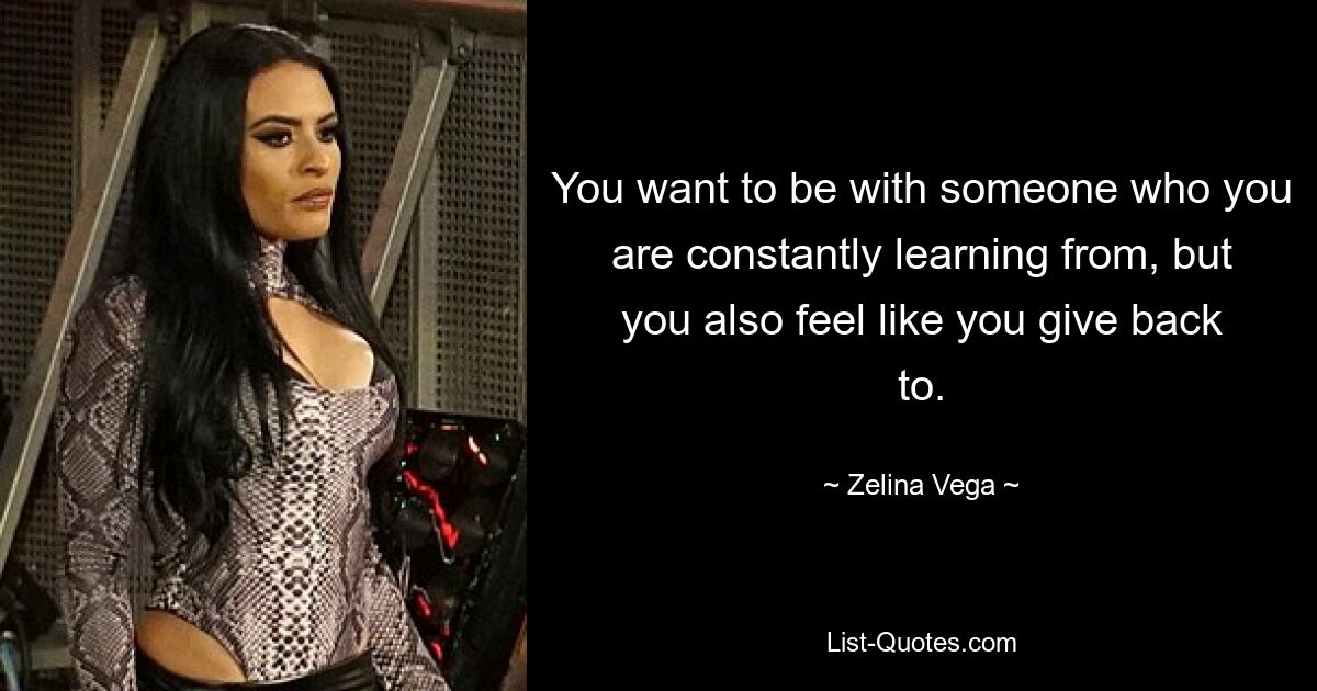 You want to be with someone who you are constantly learning from, but you also feel like you give back to. — © Zelina Vega