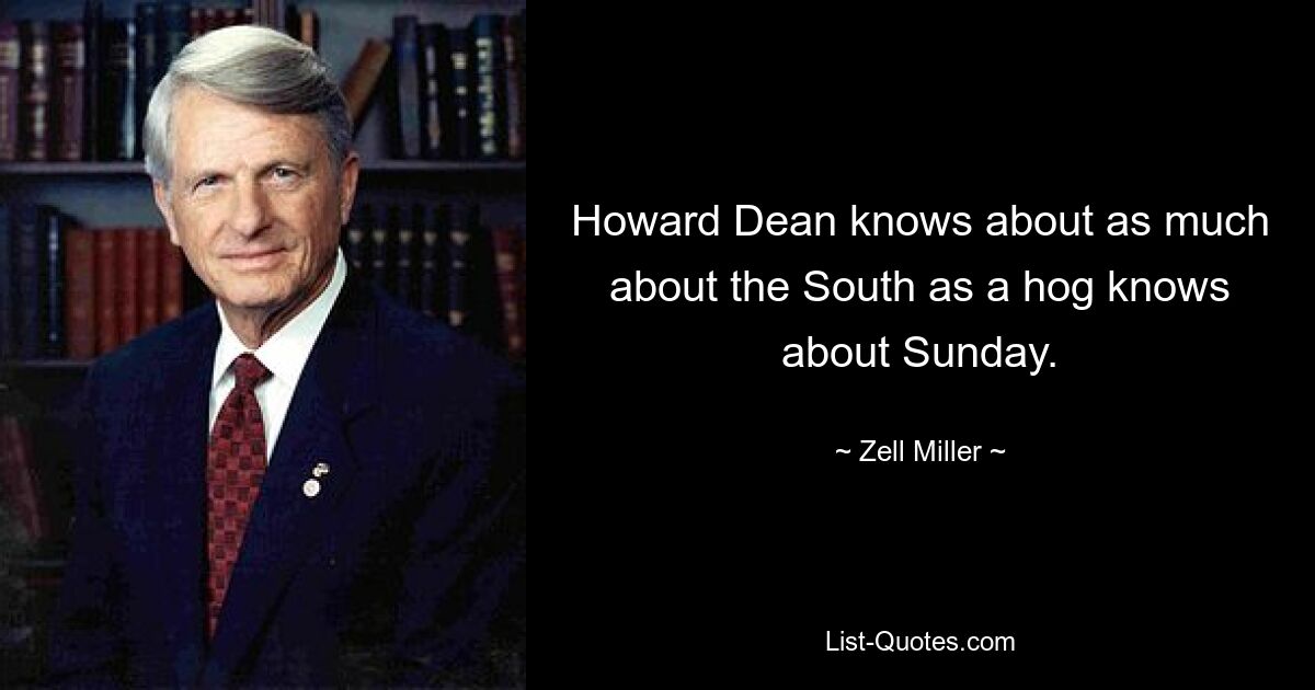 Howard Dean knows about as much about the South as a hog knows about Sunday. — © Zell Miller