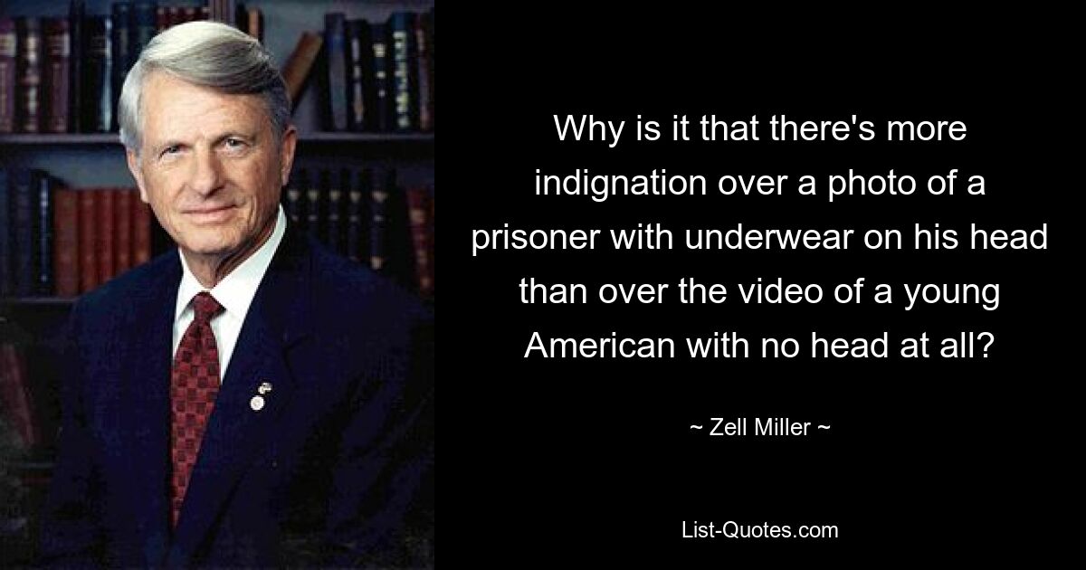 Why is it that there's more indignation over a photo of a prisoner with underwear on his head than over the video of a young American with no head at all? — © Zell Miller