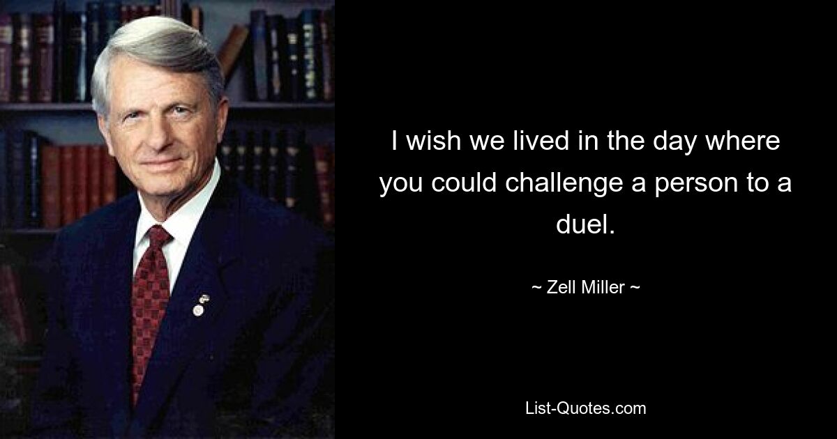 I wish we lived in the day where you could challenge a person to a duel. — © Zell Miller