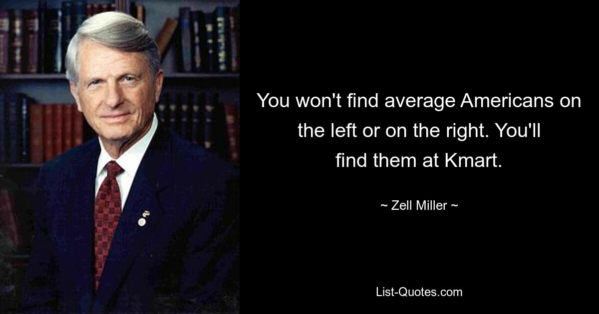 You won't find average Americans on the left or on the right. You'll find them at Kmart. — © Zell Miller