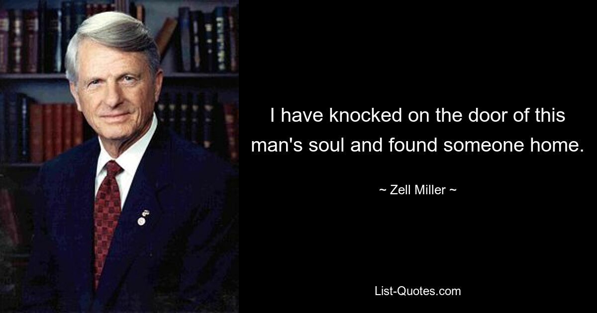 I have knocked on the door of this man's soul and found someone home. — © Zell Miller