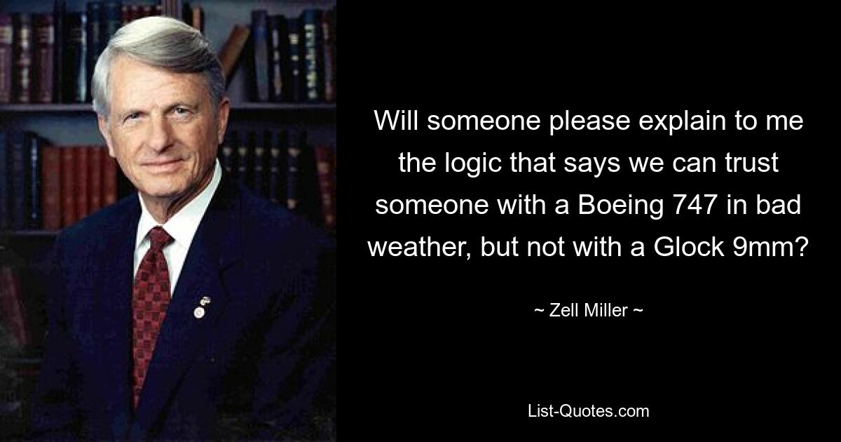 Will someone please explain to me the logic that says we can trust someone with a Boeing 747 in bad weather, but not with a Glock 9mm? — © Zell Miller