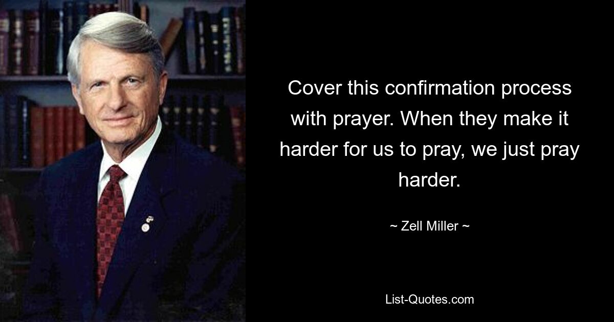 Cover this confirmation process with prayer. When they make it harder for us to pray, we just pray harder. — © Zell Miller