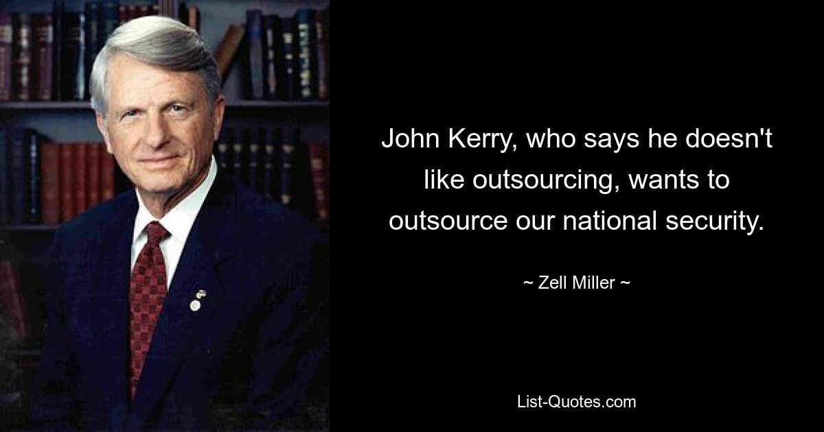 John Kerry, who says he doesn't like outsourcing, wants to outsource our national security. — © Zell Miller