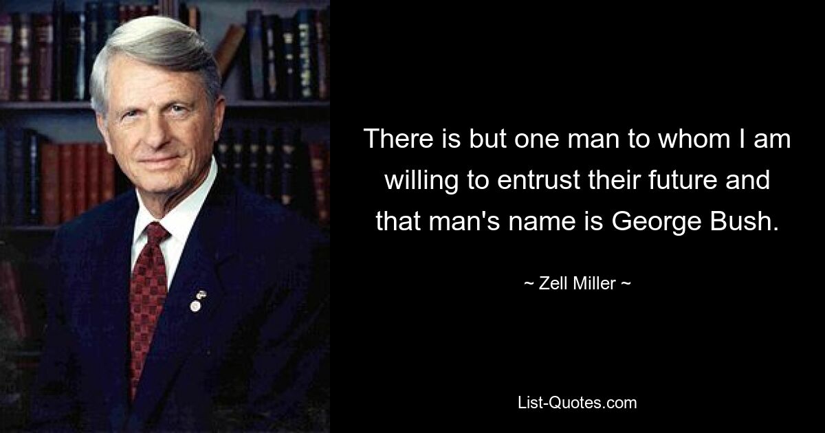 There is but one man to whom I am willing to entrust their future and that man's name is George Bush. — © Zell Miller