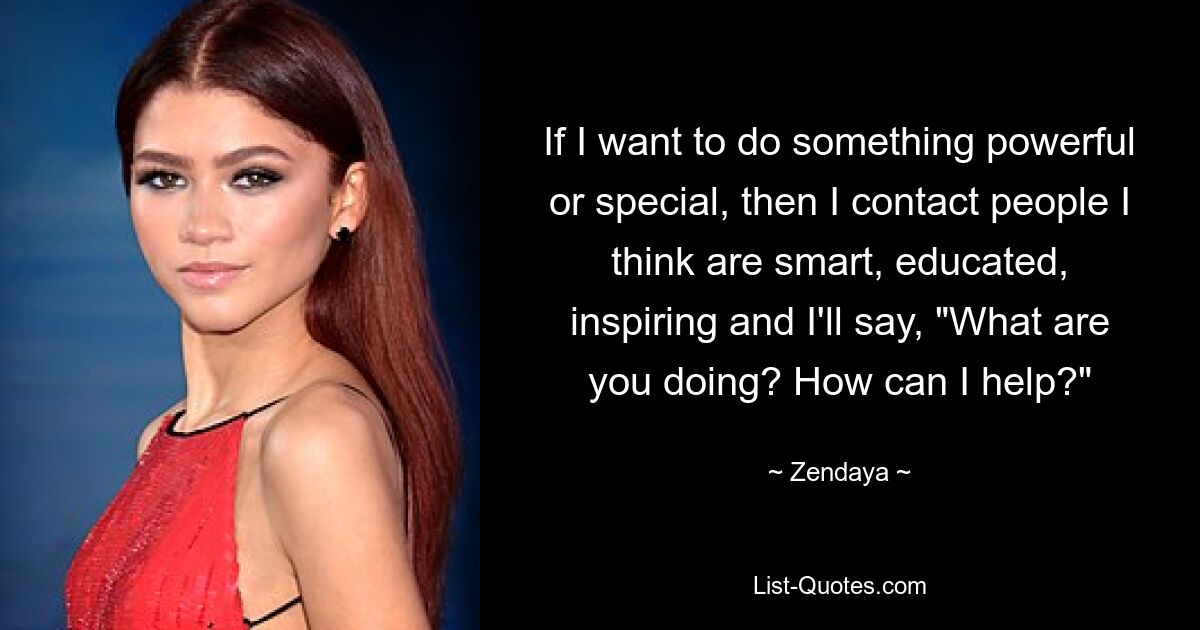 If I want to do something powerful or special, then I contact people I think are smart, educated, inspiring and I'll say, "What are you doing? How can I help?" — © Zendaya