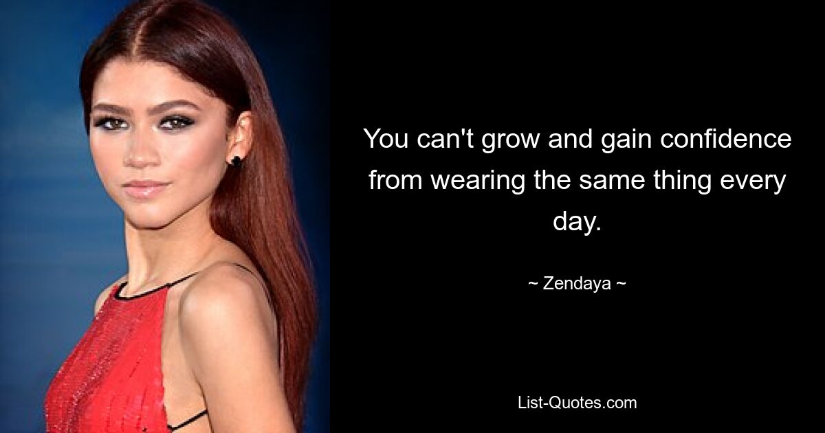 You can't grow and gain confidence from wearing the same thing every day. — © Zendaya