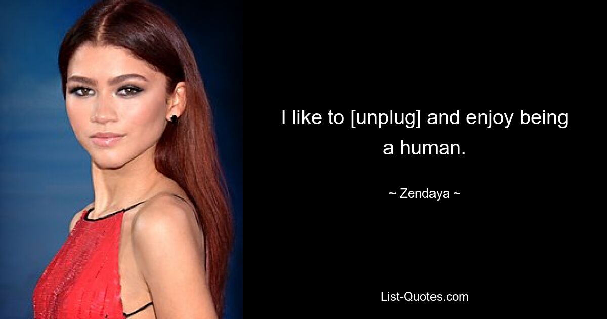 I like to [unplug] and enjoy being a human. — © Zendaya