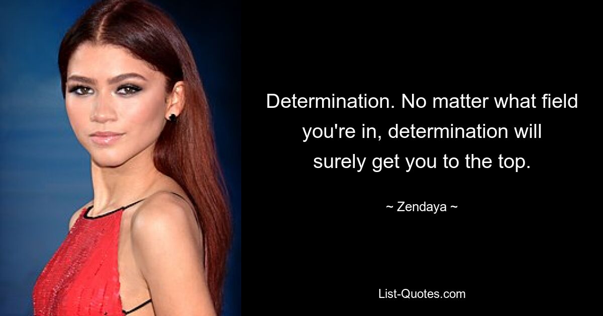 Determination. No matter what field you're in, determination will surely get you to the top. — © Zendaya