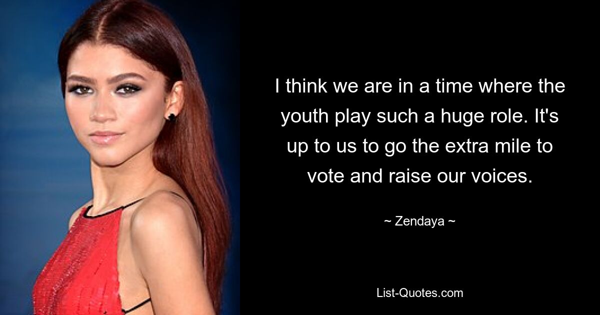 I think we are in a time where the youth play such a huge role. It's up to us to go the extra mile to vote and raise our voices. — © Zendaya