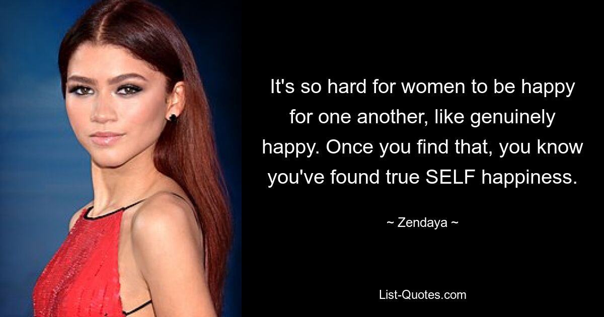 It's so hard for women to be happy for one another, like genuinely happy. Once you find that, you know you've found true SELF happiness. — © Zendaya