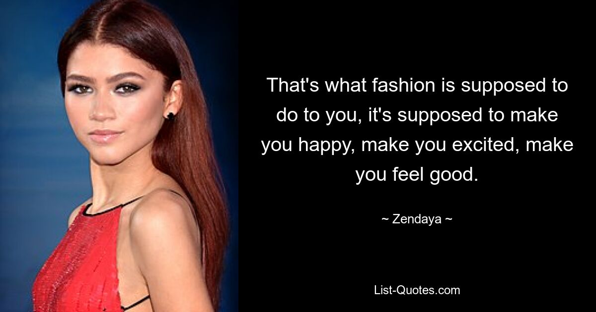 That's what fashion is supposed to do to you, it's supposed to make you happy, make you excited, make you feel good. — © Zendaya