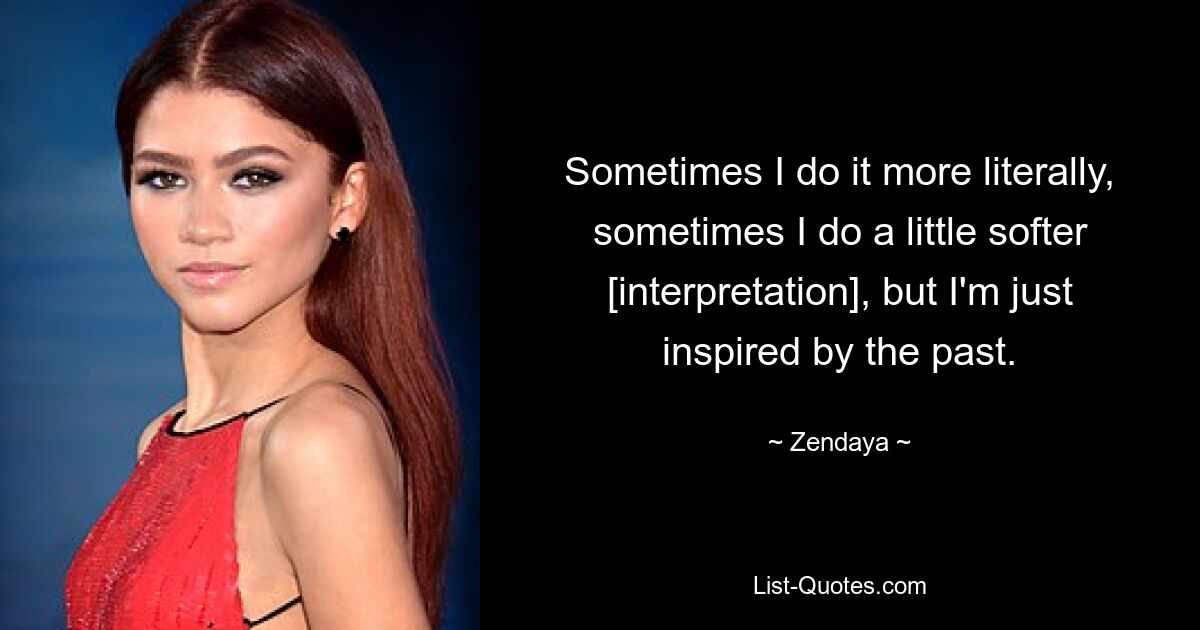 Sometimes I do it more literally, sometimes I do a little softer [interpretation], but I'm just inspired by the past. — © Zendaya