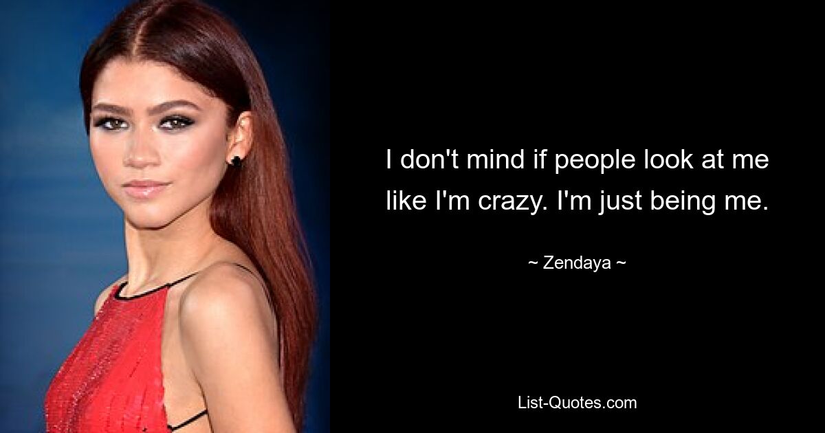 I don't mind if people look at me like I'm crazy. I'm just being me. — © Zendaya