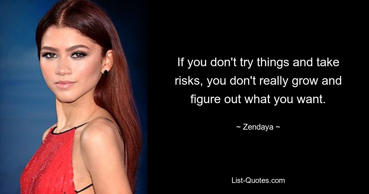 If you don't try things and take risks, you don't really grow and figure out what you want. — © Zendaya