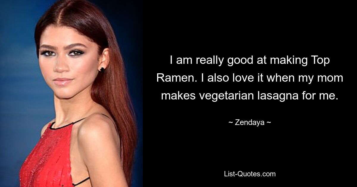 I am really good at making Top Ramen. I also love it when my mom makes vegetarian lasagna for me. — © Zendaya