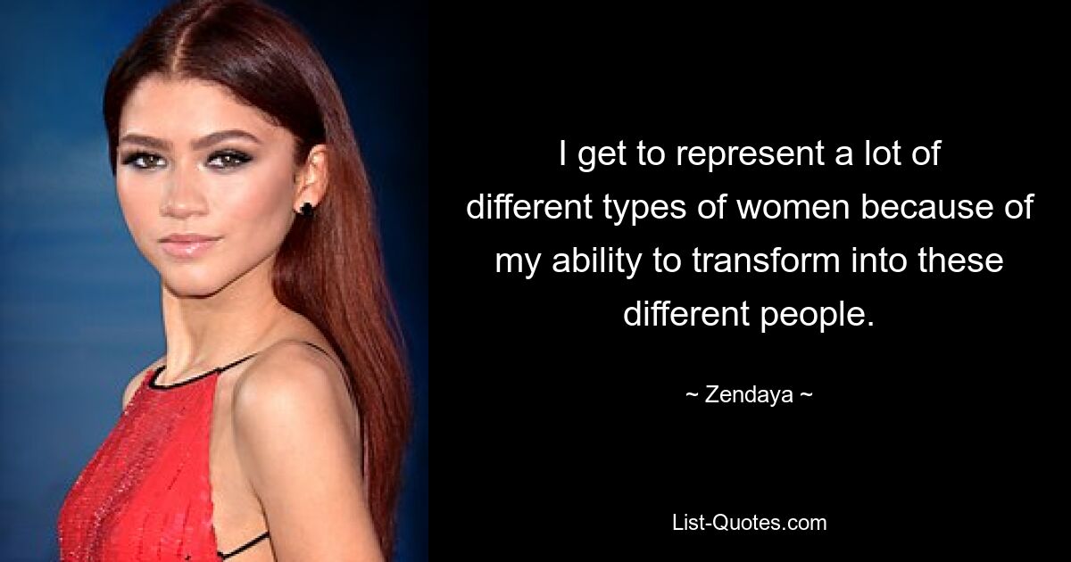 I get to represent a lot of different types of women because of my ability to transform into these different people. — © Zendaya