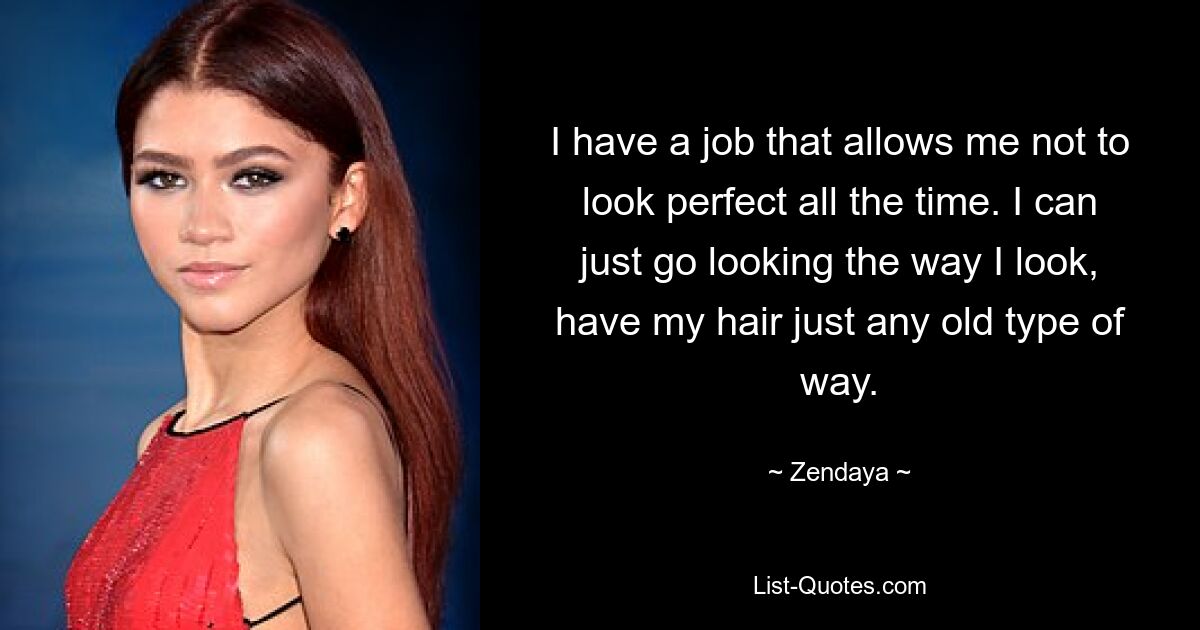 I have a job that allows me not to look perfect all the time. I can just go looking the way I look, have my hair just any old type of way. — © Zendaya