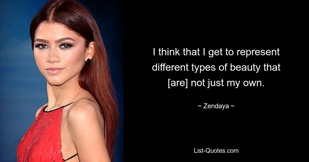 I think that I get to represent different types of beauty that [are] not just my own. — © Zendaya