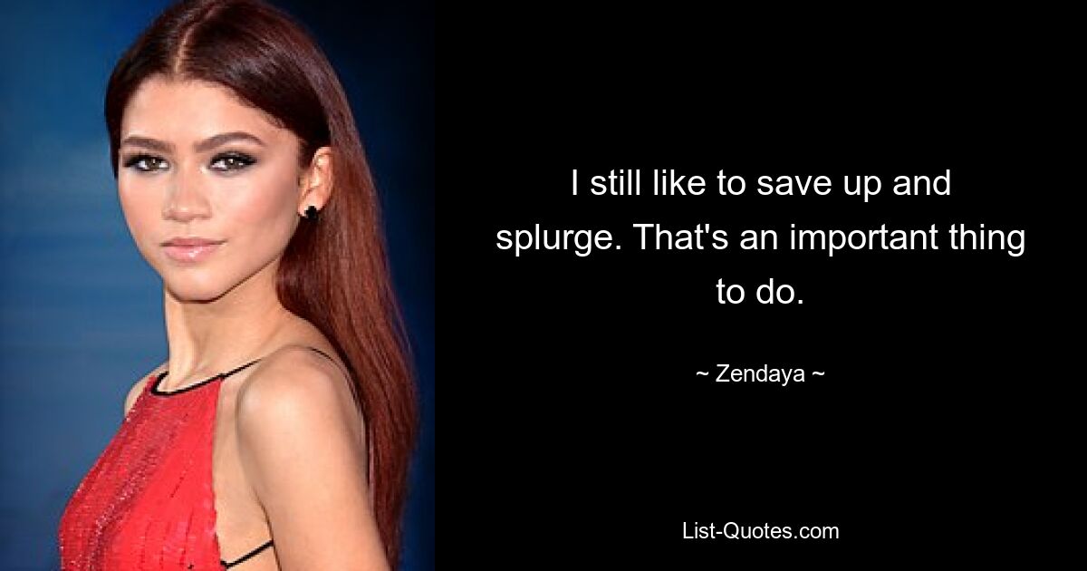 I still like to save up and splurge. That's an important thing to do. — © Zendaya