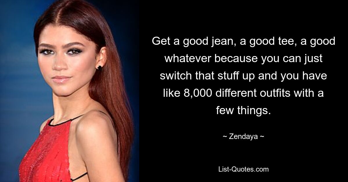 Get a good jean, a good tee, a good whatever because you can just switch that stuff up and you have like 8,000 different outfits with a few things. — © Zendaya