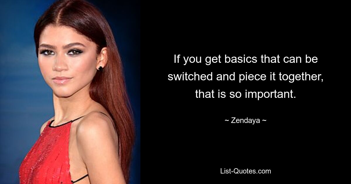 If you get basics that can be switched and piece it together, that is so important. — © Zendaya