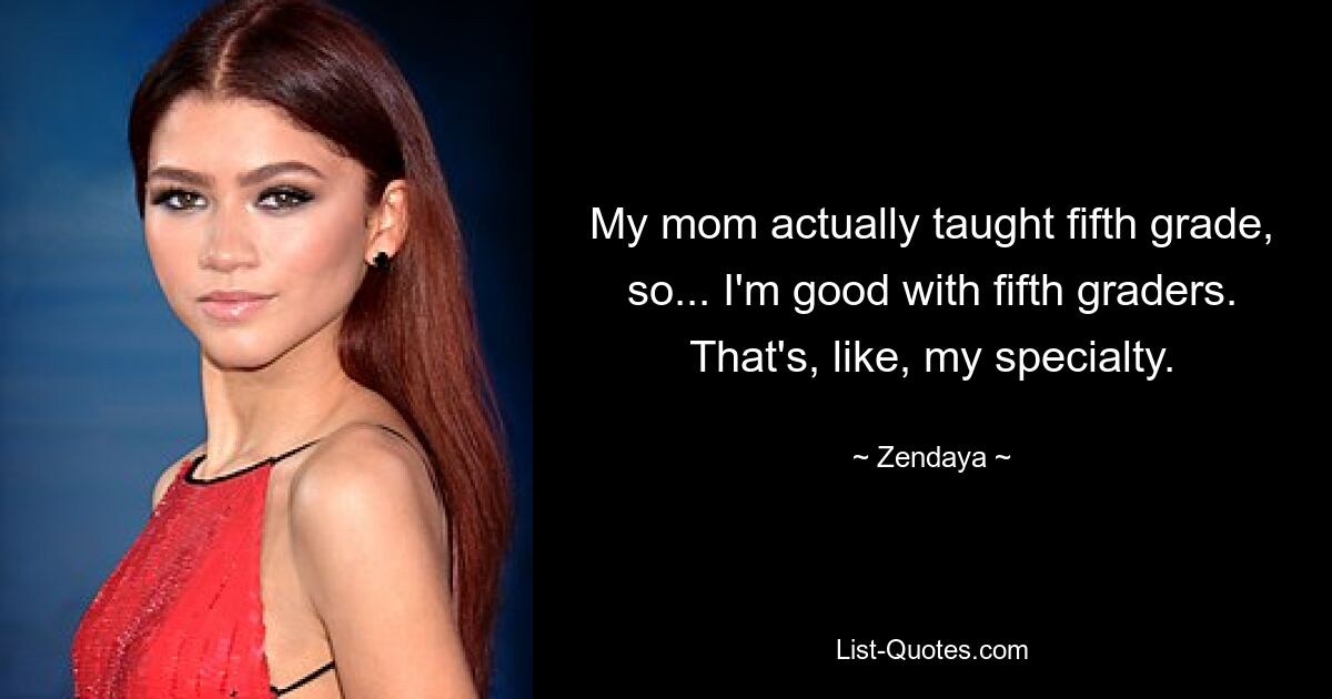 My mom actually taught fifth grade, so... I'm good with fifth graders. That's, like, my specialty. — © Zendaya