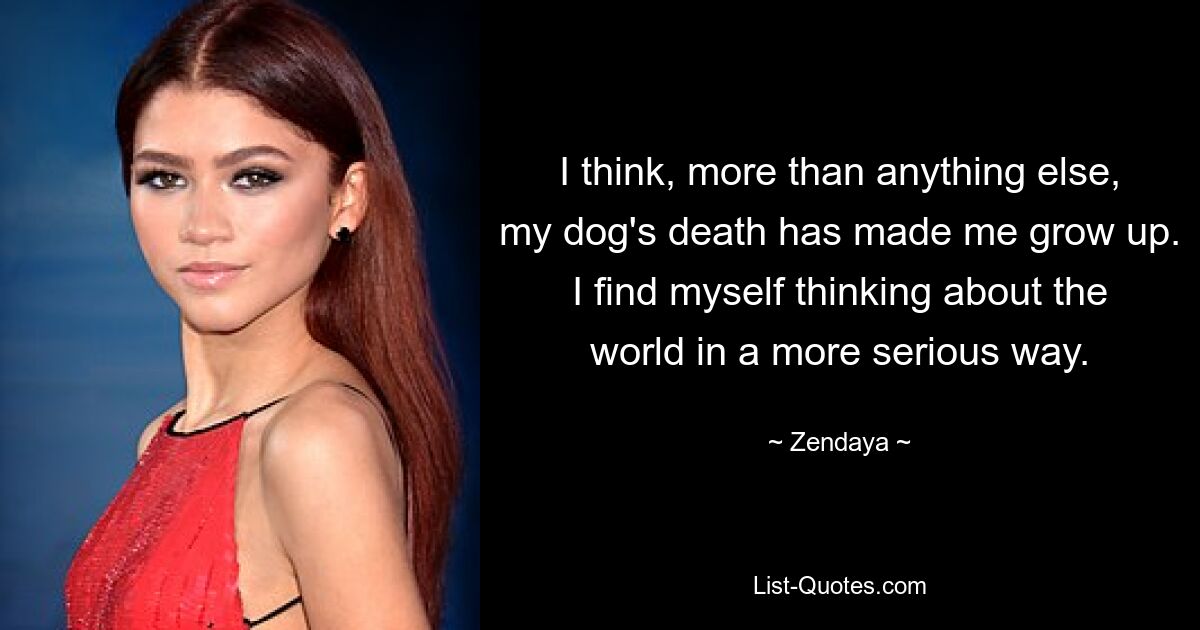 I think, more than anything else, my dog's death has made me grow up. I find myself thinking about the world in a more serious way. — © Zendaya