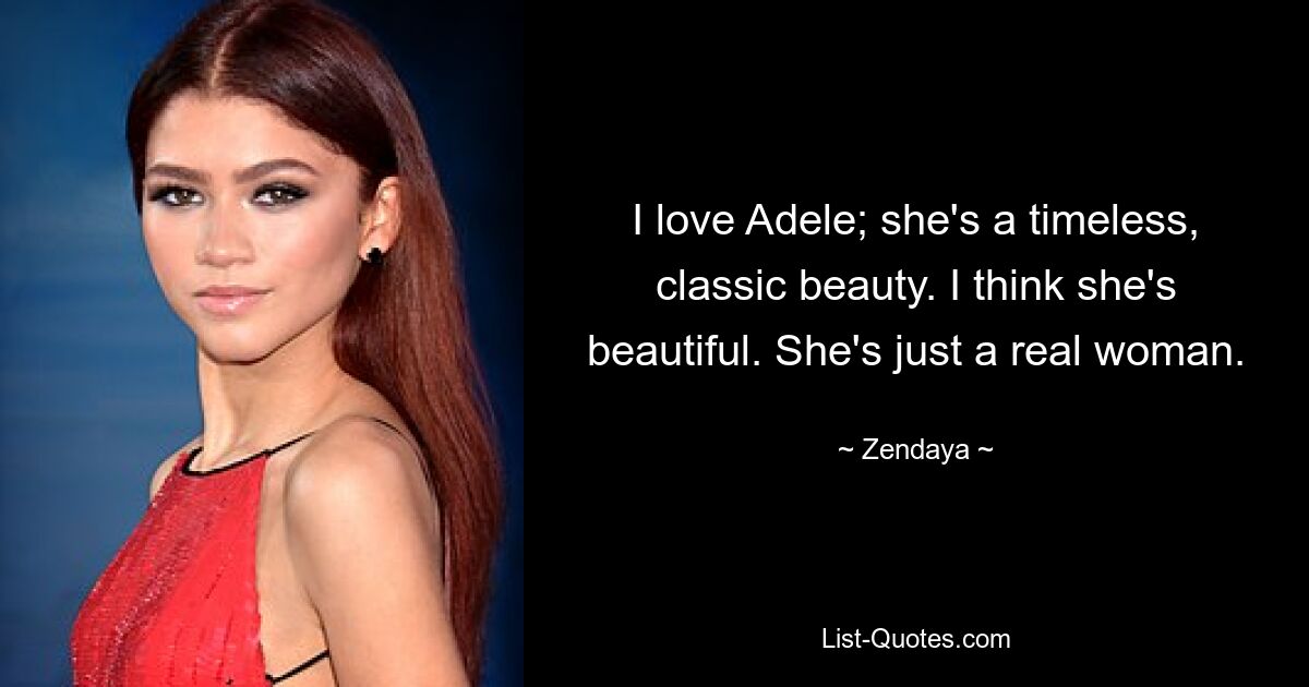 I love Adele; she's a timeless, classic beauty. I think she's beautiful. She's just a real woman. — © Zendaya