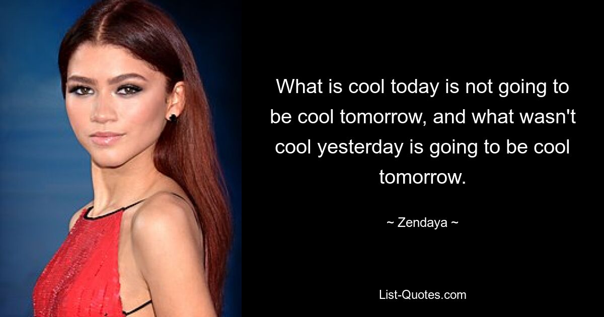 What is cool today is not going to be cool tomorrow, and what wasn't cool yesterday is going to be cool tomorrow. — © Zendaya