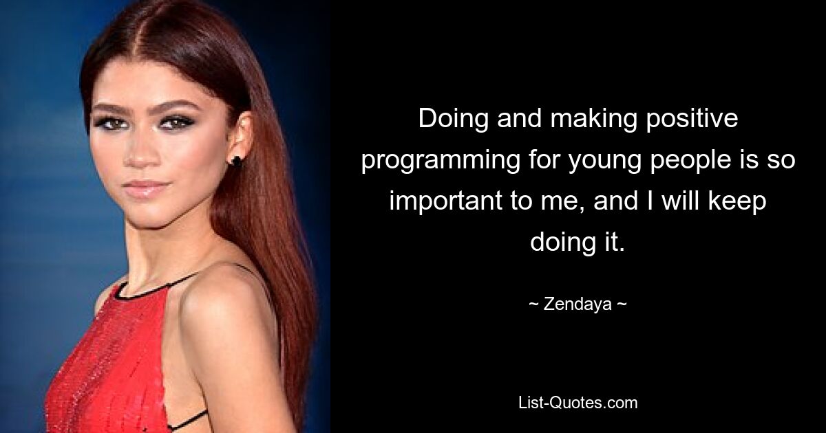 Doing and making positive programming for young people is so important to me, and I will keep doing it. — © Zendaya