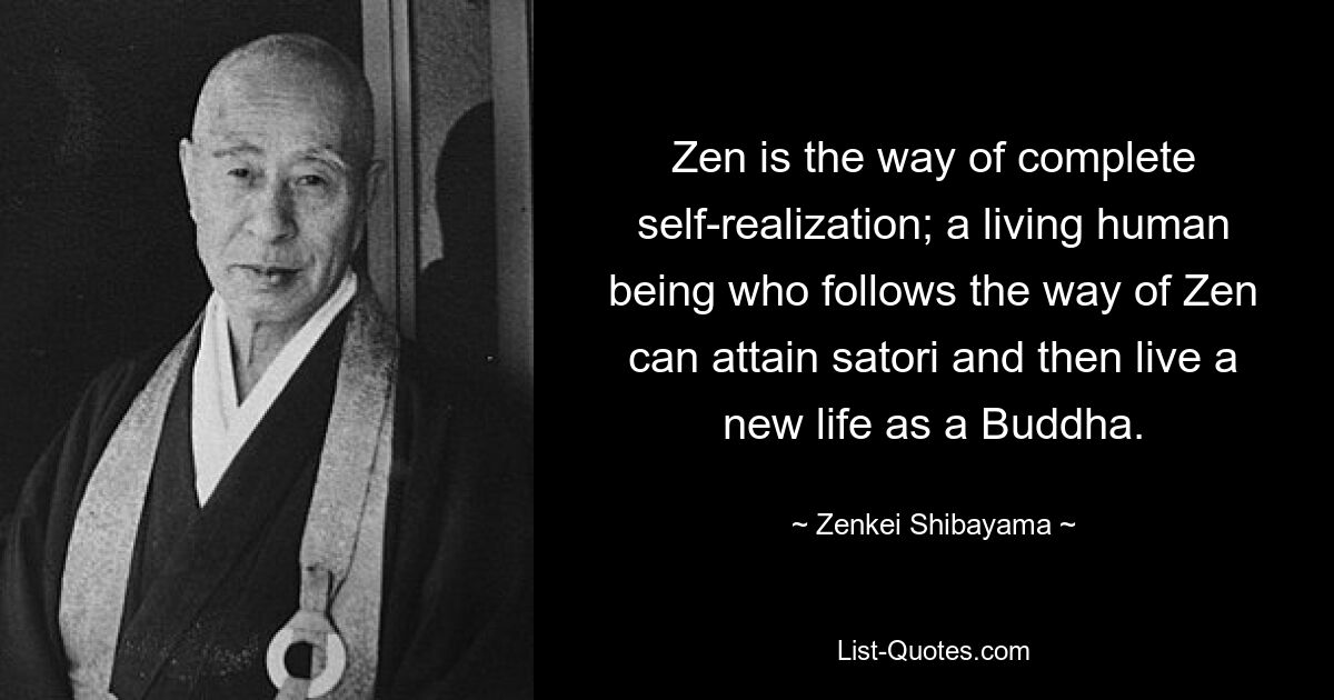 Zen is the way of complete self-realization; a living human being who follows the way of Zen can attain satori and then live a new life as a Buddha. — © Zenkei Shibayama