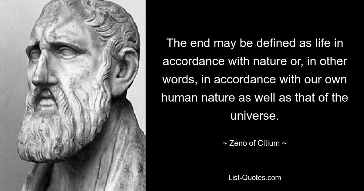 The end may be defined as life in accordance with nature or, in other words, in accordance with our own human nature as well as that of the universe. — © Zeno of Citium