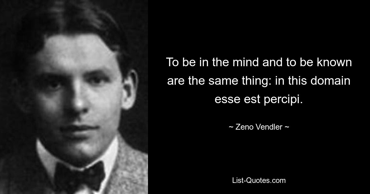 To be in the mind and to be known are the same thing: in this domain esse est percipi. — © Zeno Vendler