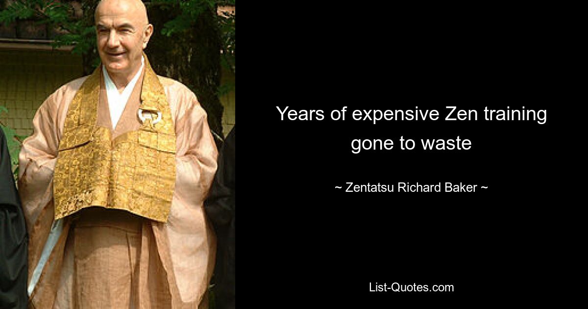 Years of expensive Zen training gone to waste — © Zentatsu Richard Baker