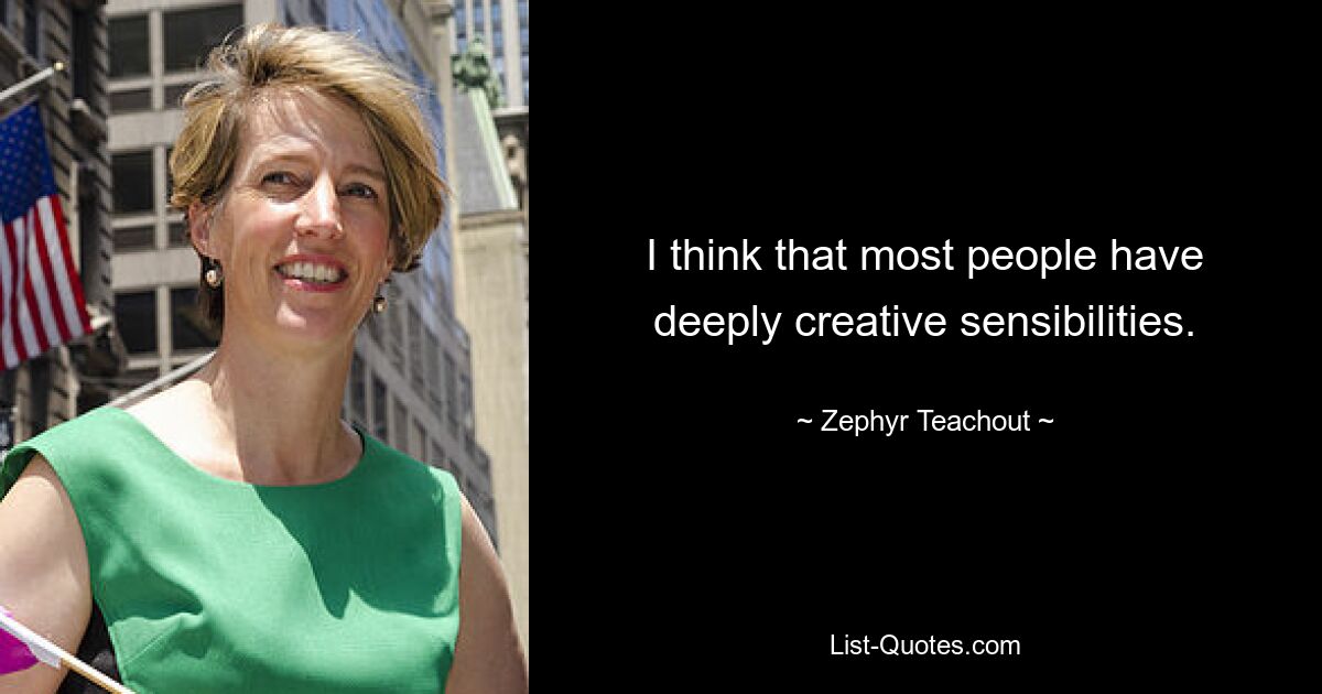 I think that most people have deeply creative sensibilities. — © Zephyr Teachout