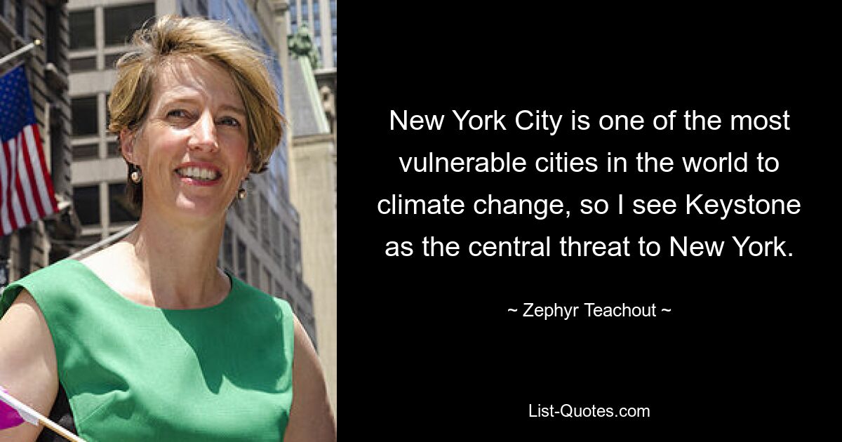 New York City is one of the most vulnerable cities in the world to climate change, so I see Keystone as the central threat to New York. — © Zephyr Teachout