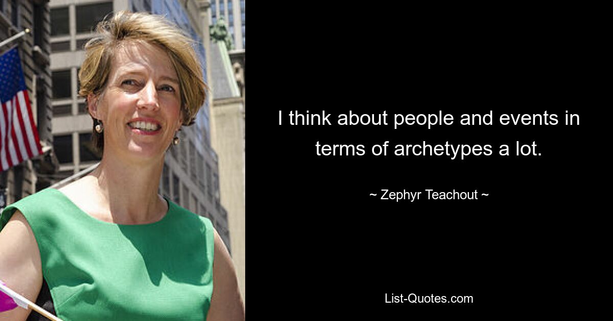 I think about people and events in terms of archetypes a lot. — © Zephyr Teachout