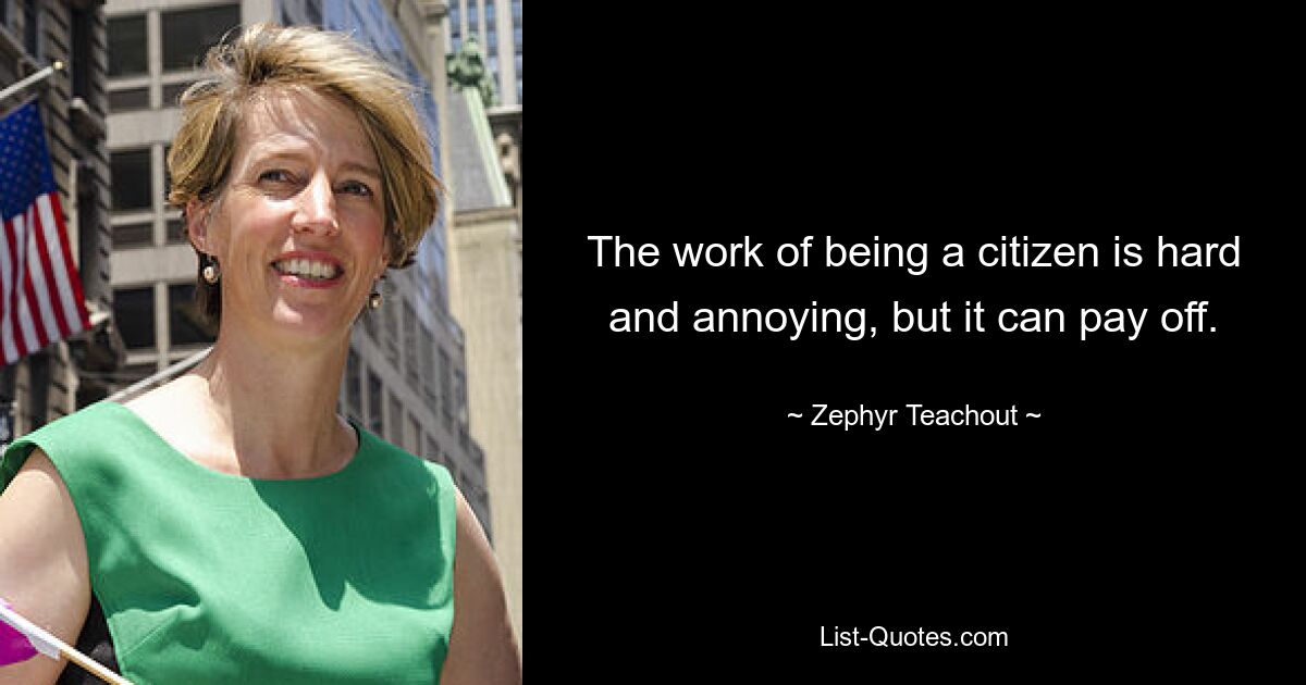 The work of being a citizen is hard and annoying, but it can pay off. — © Zephyr Teachout