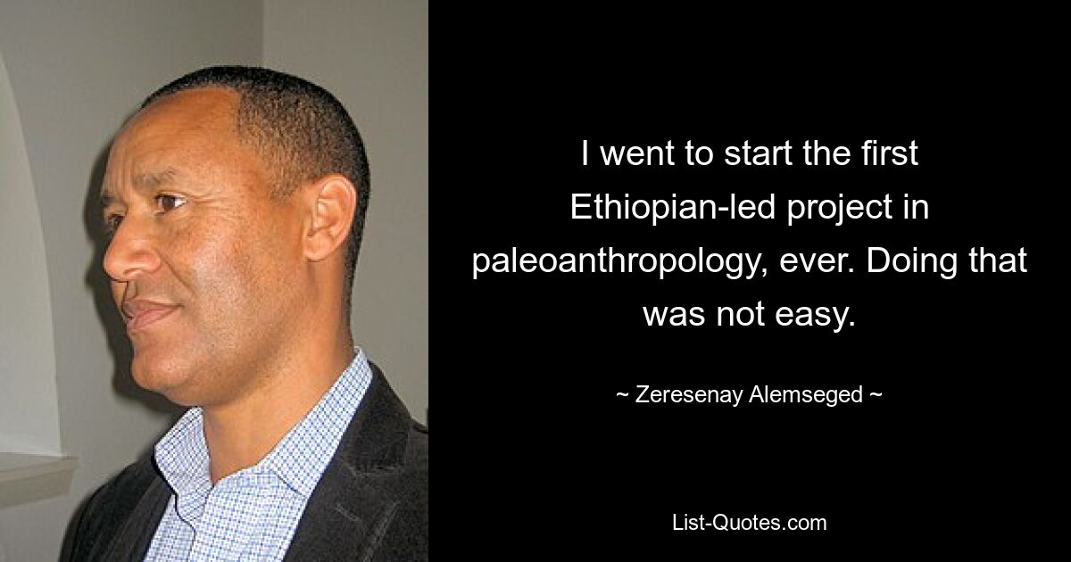 I went to start the first Ethiopian-led project in paleoanthropology, ever. Doing that was not easy. — © Zeresenay Alemseged