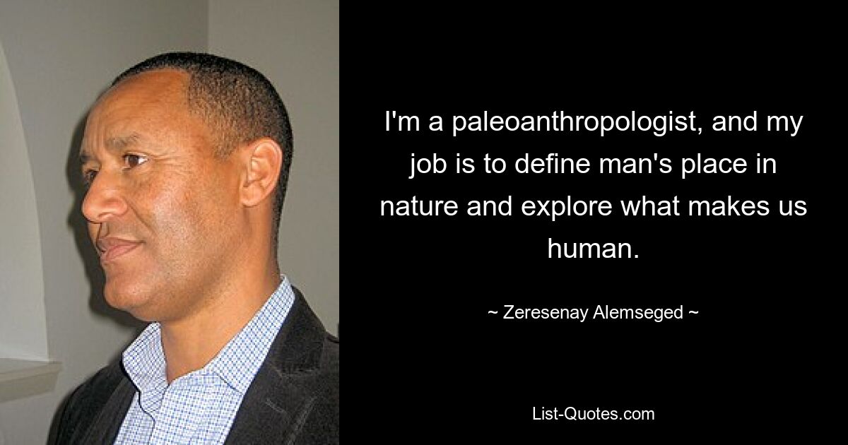 I'm a paleoanthropologist, and my job is to define man's place in nature and explore what makes us human. — © Zeresenay Alemseged