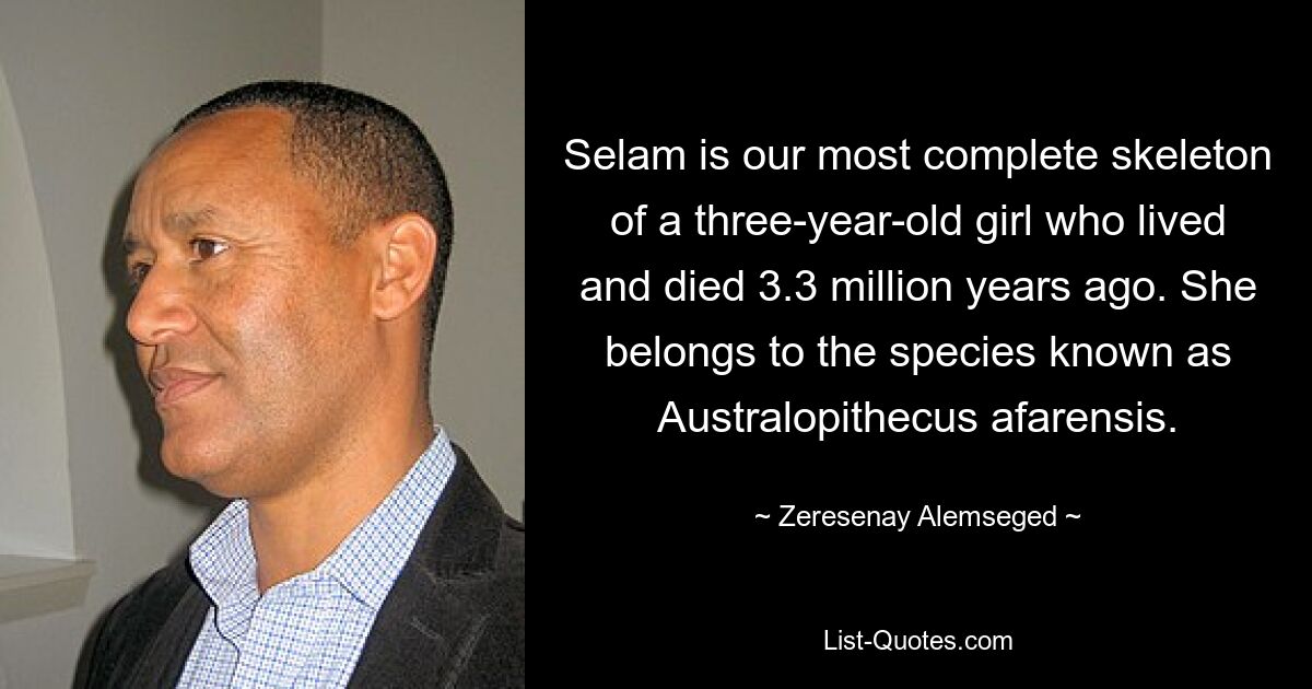 Selam is our most complete skeleton of a three-year-old girl who lived and died 3.3 million years ago. She belongs to the species known as Australopithecus afarensis. — © Zeresenay Alemseged