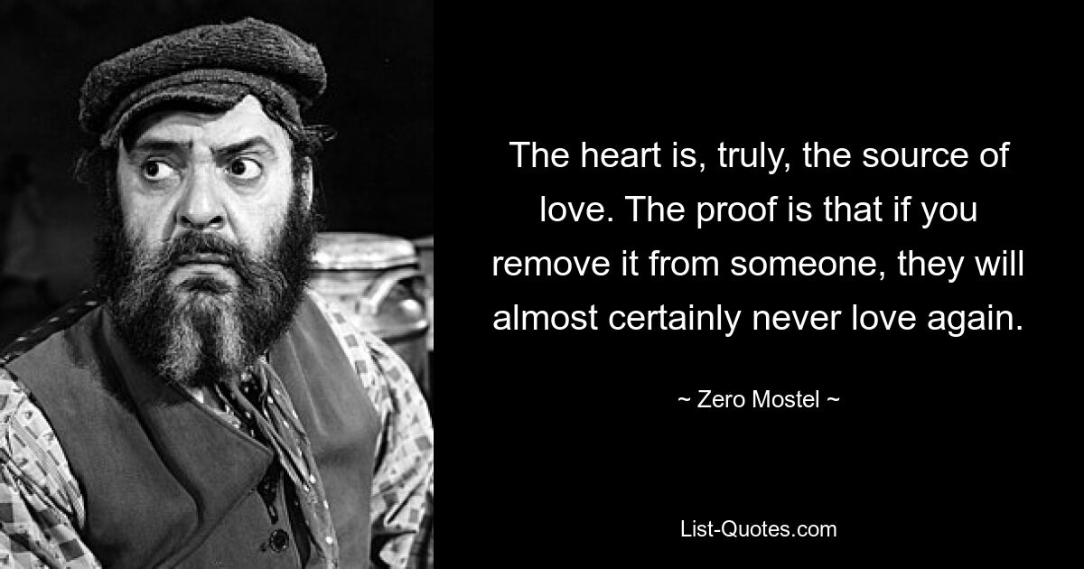 The heart is, truly, the source of love. The proof is that if you remove it from someone, they will almost certainly never love again. — © Zero Mostel