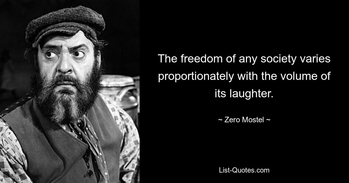 The freedom of any society varies proportionately with the volume of its laughter. — © Zero Mostel