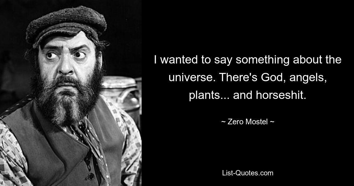 I wanted to say something about the universe. There's God, angels, plants... and horseshit. — © Zero Mostel