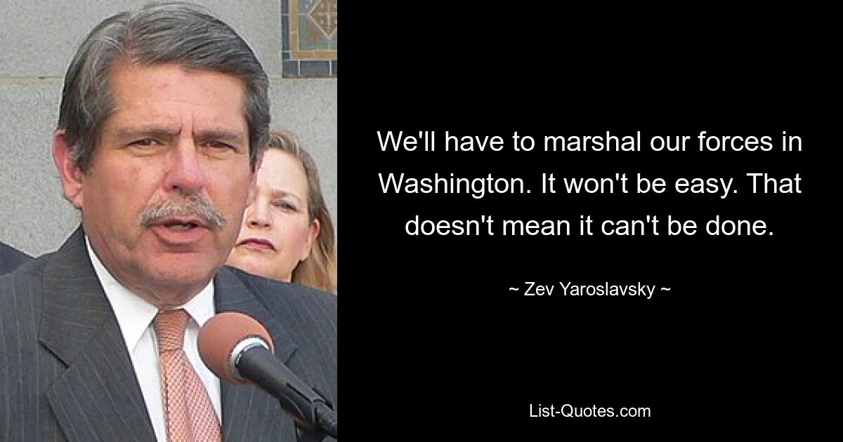 We'll have to marshal our forces in Washington. It won't be easy. That doesn't mean it can't be done. — © Zev Yaroslavsky