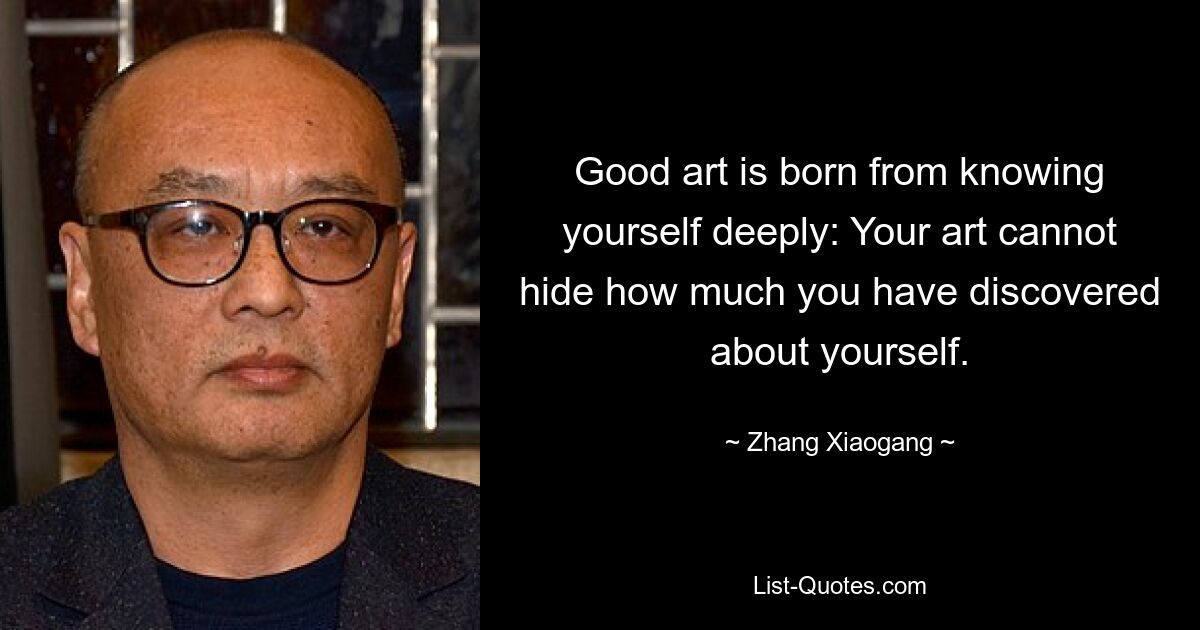 Good art is born from knowing yourself deeply: Your art cannot hide how much you have discovered about yourself. — © Zhang Xiaogang