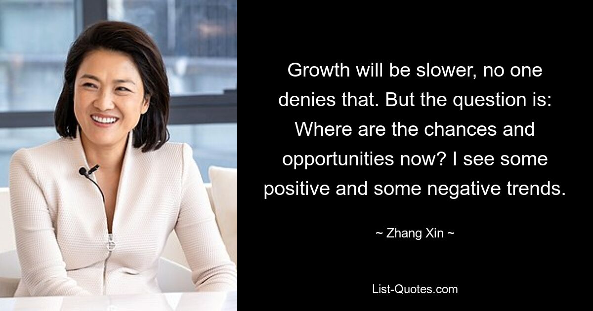 Growth will be slower, no one denies that. But the question is: Where are the chances and opportunities now? I see some positive and some negative trends. — © Zhang Xin